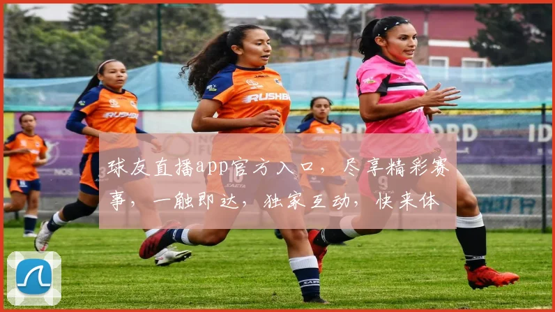 球友直播app官方入口，尽享精彩赛事，一触即达，独家互动，快来体验，三个理由，不容错过