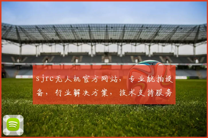 sjrc无人机官方网站，专业航拍设备，行业解决方案，技术支持服务，一站式采购平台