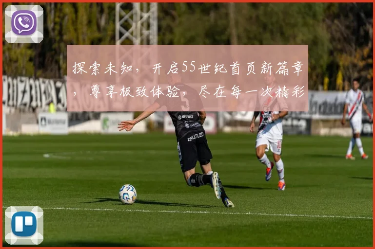 探索未知，开启55世纪首页新篇章，尊享极致体验，尽在每一次精彩登陆